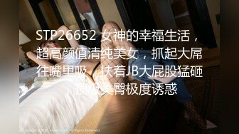 STP26652 女神的幸福生活，超高颜值清纯美女，抓起大屌往嘴里吸，扶着JB大屁股猛砸，顶级美臀极度诱惑