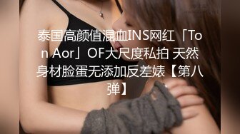 泰国高颜值混血INS网红「Ton Aor」OF大尺度私拍 天然身材脸蛋无添加反差婊【第八弹】