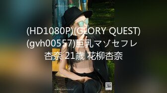 (HD1080P)(GLORY QUEST)(gvh00557)巨乳マゾセフレ 杏奈 21歳 花柳杏奈