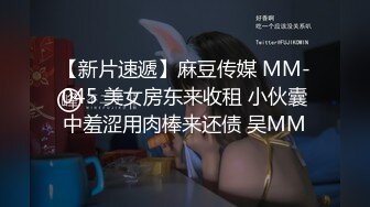 【新片速遞】麻豆传媒 MM-045 美女房东来收租 小伙囊中羞涩用肉棒来还债 吴MM