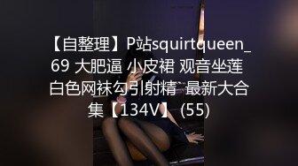 【自整理】P站squirtqueen_69 大肥逼 小皮裙 观音坐莲 白色网袜勾引射精  最新大合集【134V】 (55)