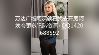 万达广场阿姨领着我去开房阿姨夸更多肥熟资源+QQ1420688592