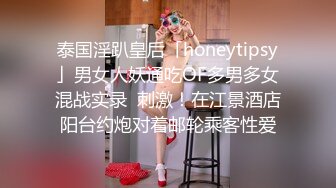 泰国淫趴皇后「honeytipsy」男女人妖通吃OF多男多女混战实录  刺激！在江景酒店阳台约炮对着邮轮乘客性爱