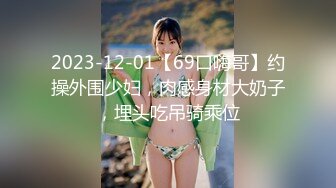 2023-12-01【69口嗨哥】约操外围少妇，肉感身材大奶子，埋头吃吊骑乘位