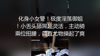  化身小女警！极度淫荡御姐！小舌头舔屌超灵活，主动骑乘位扭腰，简直尤物操起了爽