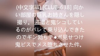 (中文字幕) [CLUB-638] 向かい部屋の巨乳お姉さんを隠し撮り。 盗撮と鬼シコしているのがバレて乗り込んできたのでギン勃ちチ●ポ見せつけ鬼ピスでメス堕ちさせた件。