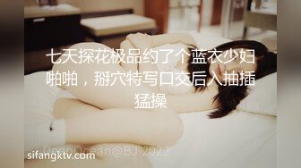 七天探花极品约了个蓝衣少妇啪啪，掰穴特写口交后入抽插猛操