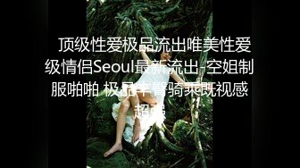   顶级性爱极品流出唯美性爱级情侣Seoul最新流出-空姐制服啪啪 极品丰臀骑乘既视感超强