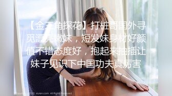 【金三角探花】打桩哥国外寻觅漂亮嫩妹，短发妹身材好颜值不错态度好，抱起来抽插让妹子见识下中国功夫真厉害