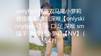 onlyfans亚裔双马尾小萝莉  被按着头 强制深喉【onlyskinnyboba】手 口 足 深喉 sm 猛干  就没把小萝莉【NV】 (147)