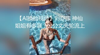 【AI换脸视频】刘亦菲 神仙姐姐有多浪？公公丈夫轮流上！