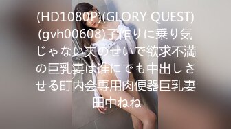 (HD1080P)(GLORY QUEST)(gvh00608)子作りに乗り気じゃない夫のせいで欲求不満の巨乳妻は谁にでも中出しさせる町内会専用肉便器巨乳妻 田中ねね