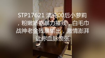 STP17621 清纯00后小萝莉，粉嫩娇躯暴力摧残，白毛巾战神老金残暴输出，激情澎湃让你血脉偾张