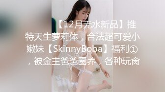 ⚫️⚫️【12月无水新品】推特天生萝莉体，合法超可爱小嫩妹【SkinnyBoba】福利①，被金主爸爸圈养，各种玩肏