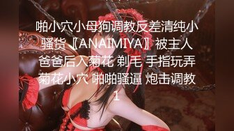 啪小穴小母狗调教反差清纯小骚货〖ANAIMIYA〗被主人爸爸后入菊花 剃毛 手指玩弄菊花小穴 啪啪骚逼 炮击调教1