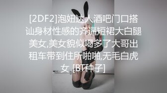 [2DF2]泡妞达人酒吧门口搭讪身材性感的齐逼短裙大白腿美女,美女貌似喝多了大哥出租车带到住所啪啪,无毛白虎女 [BT种子]