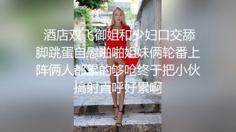  酒店双飞御姐和少妇口交舔脚跳蛋自慰啪啪姐妹俩轮番上阵俩人都累的够呛终于把小伙搞射直呼好累啊