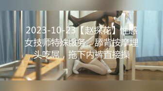 2023-10-23【赵探花】性感女技师特殊服务，舔背按摩埋头吃屌，拖下内裤直接操